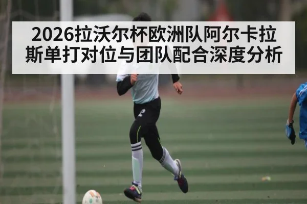 2026拉沃尔杯欧洲队阿尔卡拉斯单打对位与团队配合深度分析