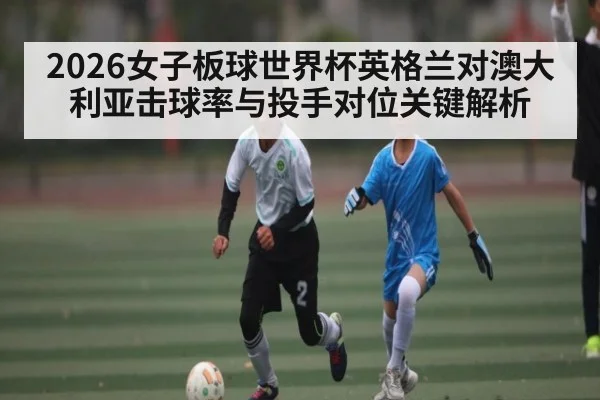 2026女子板球世界杯英格兰对澳大利亚击球率与投手对位关键解析
