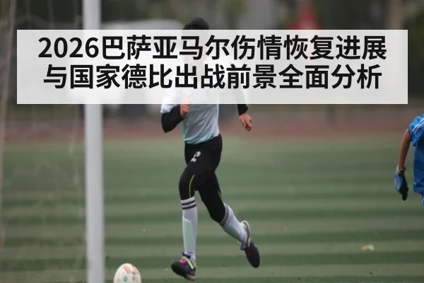 2026巴萨亚马尔伤情恢复进展与国家德比出战前景全面分析