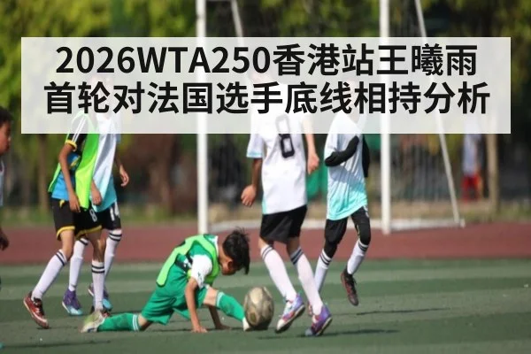 2026WTA250香港站王曦雨首轮对法国选手底线相持分析
