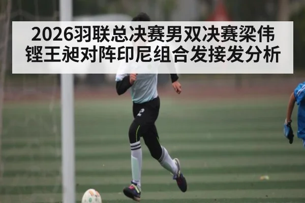 2026羽联总决赛男双决赛梁伟铿王昶对阵印尼组合发接发分析