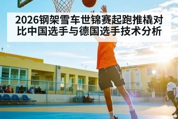2026钢架雪车世锦赛起跑推橇对比中国选手与德国选手技术分析