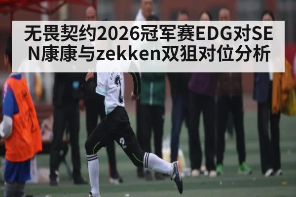 无畏契约2026冠军赛EDG对SEN康康与zekken双狙对位分析