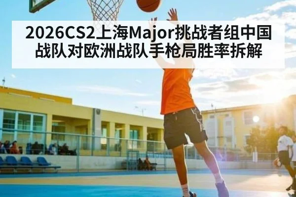 2026CS2上海Major挑战者组中国战队对欧洲战队手枪局胜率拆解