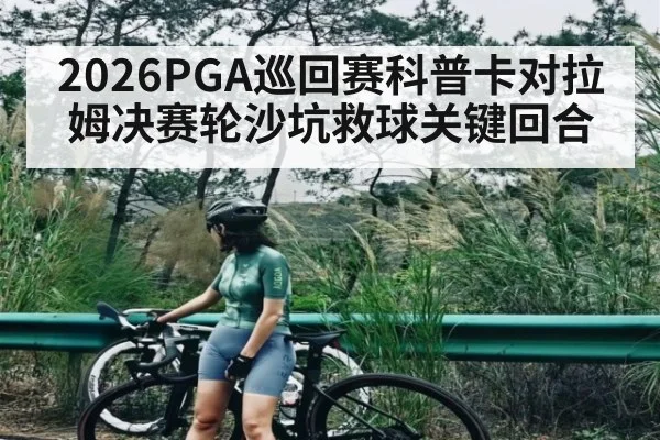 2026PGA巡回赛科普卡对拉姆决赛轮沙坑救球关键回合
